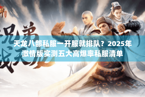 天龙八部私服一开服就排队？2025年激情版实测五大高爆率私服清单