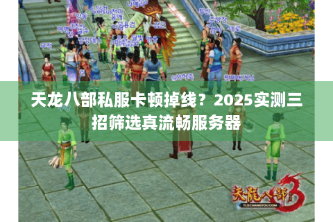 天龙八部私服卡顿掉线?2025实测三招筛选真流畅服务器 天龙八部私服卡顿掉线?2025实测三招筛选真流畅服务器