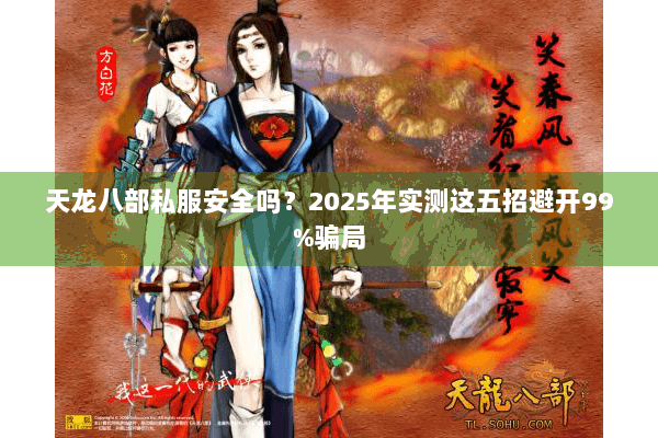 天龙八部私服安全吗?2025年实测这五招避开99%骗局 天龙八部私服安全吗?2025年实测这五招避开99%骗局