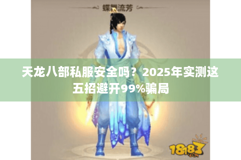 天龙八部私服安全吗?2025年实测这五招避开99%骗局 天龙八部私服安全吗?2025年实测这五招避开99%骗局