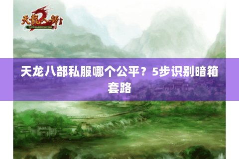 天龙八部私服哪个公平?5步识别暗箱套路 天龙八部私服哪个公平?5步识别暗箱套路