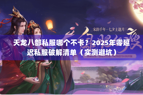 天龙八部私服哪个不卡?2025年零延迟私服破解清单(实测避坑) 天龙八部私服哪个不卡?2025年零延迟私服破解清单(实测避坑)