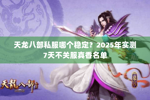 天龙八部私服哪个稳定？2025年实测7天不关服真香名单