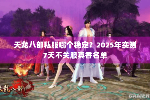 天龙八部私服哪个稳定？2025年实测7天不关服真香名单