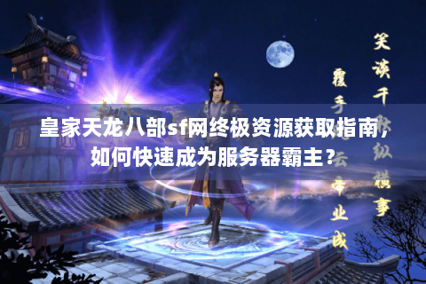 皇家天龙八部sf网终极资源获取指南,如何快速成为服务器霸主? 皇家天龙八部sf网终极资源获取指南,如何快速成为服务器霸主?