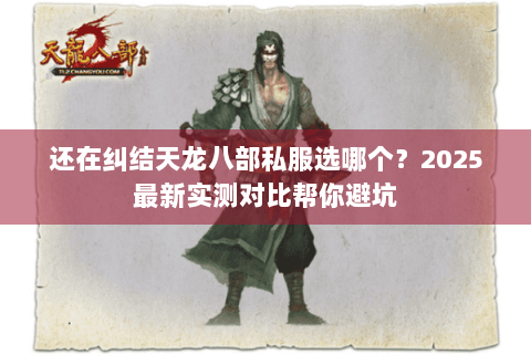 还在纠结天龙八部私服选哪个?2025最新实测对比帮你避坑 还在纠结天龙八部私服选哪个?2025最新实测对比帮你避坑