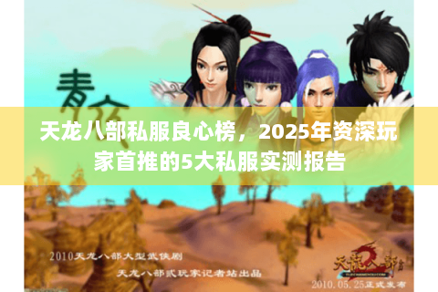 天龙八部私服良心榜,2025年资深玩家首推的5大私服实测报告 天龙八部私服良心榜,2025年资深玩家首推的5大私服实测报告