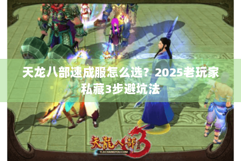 天龙八部速成服怎么选?2025老玩家私藏3步避坑法 天龙八部速成服怎么选?2025老玩家私藏3步避坑法
