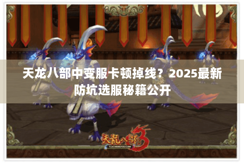 天龙八部中变服卡顿掉线？2025最新防坑选服秘籍公开