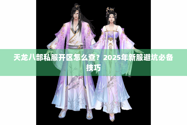 天龙八部私服开区怎么查？2025年新服避坑必备技巧