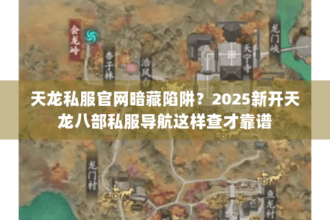 天龙私服官网暗藏陷阱?2025新开天龙八部私服导航这样查才靠谱 天龙私服官网暗藏陷阱?2025新开天龙八部私服导航这样查才靠谱