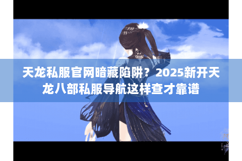 天龙私服官网暗藏陷阱?2025新开天龙八部私服导航这样查才靠谱 天龙私服官网暗藏陷阱?2025新开天龙八部私服导航这样查才靠谱