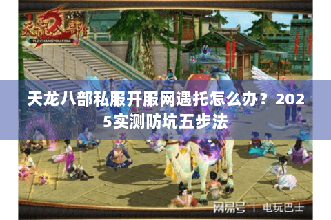 天龙八部私服开服网遇托怎么办?2025实测防坑五步法 天龙八部私服开服网遇托怎么办?2025实测防坑五步法