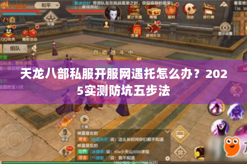 天龙八部私服开服网遇托怎么办?2025实测防坑五步法 天龙八部私服开服网遇托怎么办?2025实测防坑五步法