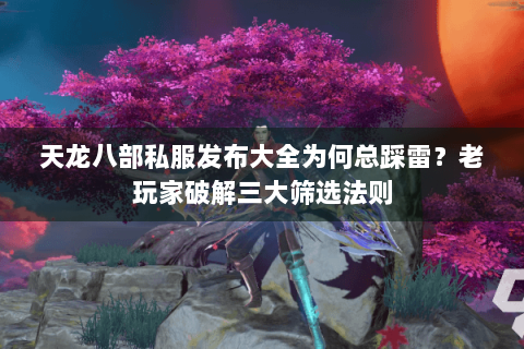 天龙八部私服发布大全为何总踩雷？老玩家破解三大筛选法则