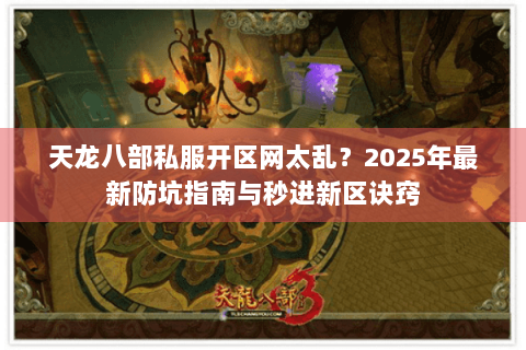 天龙八部私服开区网太乱?2025年最新防坑指南与秒进新区诀窍 天龙八部私服开区网太乱?2025年最新防坑指南与秒进新区诀窍