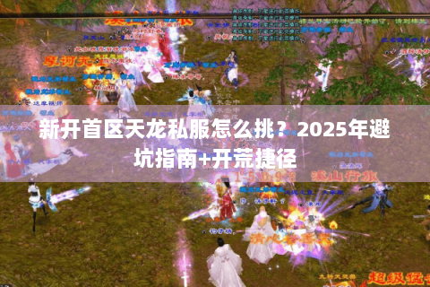 新开首区天龙私服怎么挑?2025年避坑指南+开荒捷径 新开首区天龙私服怎么挑?2025年避坑指南+开荒捷径
