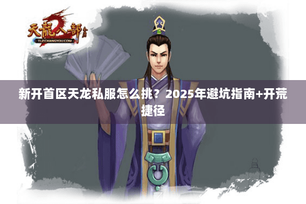 新开首区天龙私服怎么挑?2025年避坑指南+开荒捷径 新开首区天龙私服怎么挑?2025年避坑指南+开荒捷径