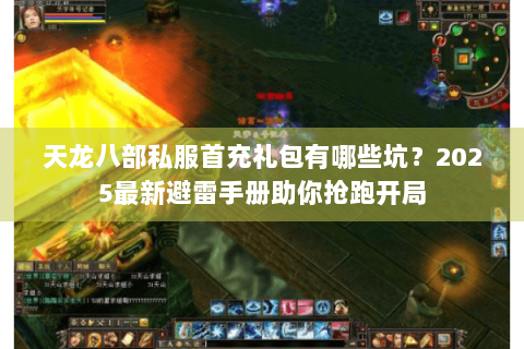 天龙八部私服首充礼包有哪些坑?2025最新避雷手册助你抢跑开局 天龙八部私服首充礼包有哪些坑?2025最新避雷手册助你抢跑开局