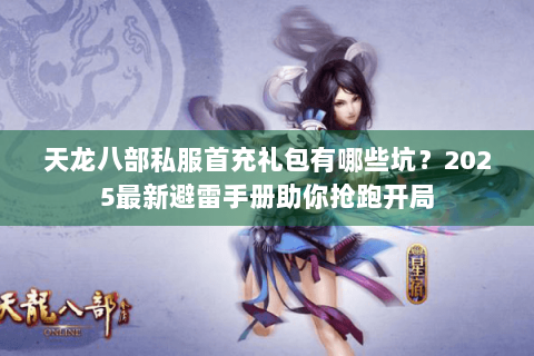 天龙八部私服首充礼包有哪些坑?2025最新避雷手册助你抢跑开局 天龙八部私服首充礼包有哪些坑?2025最新避雷手册助你抢跑开局