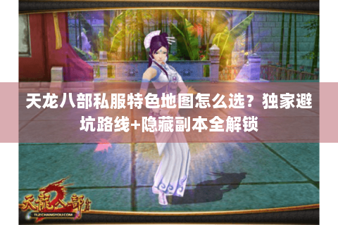 天龙八部私服特色地图怎么选?独家避坑路线+隐藏副本全解锁 天龙八部私服特色地图怎么选?独家避坑路线+隐藏副本全解锁