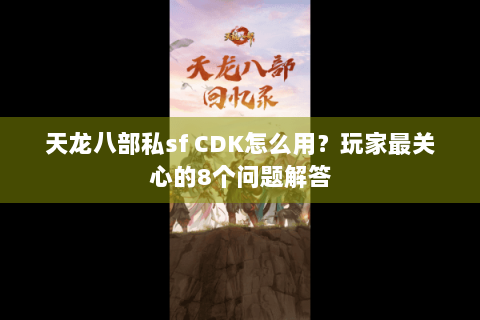 天龙八部私sf CDK怎么用?玩家最关心的8个问题解答 天龙八部私sf CDK怎么用?玩家最关心的8个问题解答