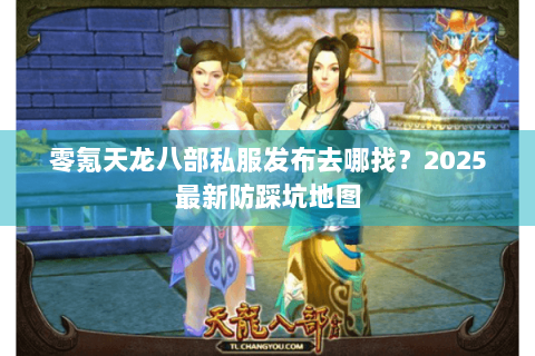 零氪天龙八部私服发布去哪找?2025最新防踩坑地图 零氪天龙八部私服发布去哪找?2025最新防踩坑地图