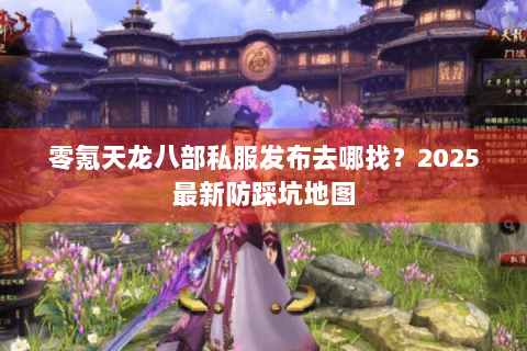 零氪天龙八部私服发布去哪找?2025最新防踩坑地图 零氪天龙八部私服发布去哪找?2025最新防踩坑地图