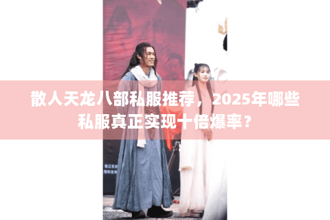 散人天龙八部私服推荐,2025年哪些私服真正实现十倍爆率? 散人天龙八部私服推荐,2025年哪些私服真正实现十倍爆率?