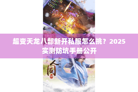 超变天龙八部新开私服怎么挑？2025实测防坑手册公开