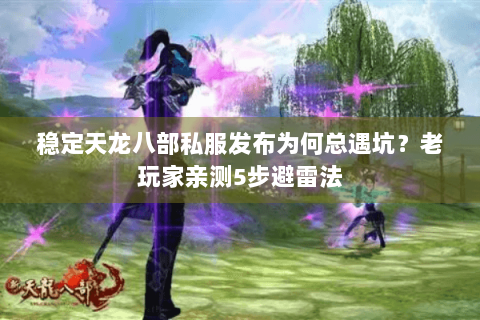 稳定天龙八部私服发布为何总遇坑?老玩家亲测5步避雷法 稳定天龙八部私服发布为何总遇坑?老玩家亲测5步避雷法