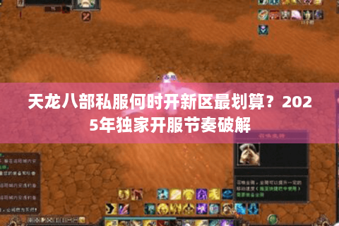 天龙八部私服何时开新区最划算?2025年独家开服节奏破解 天龙八部私服何时开新区最划算?2025年独家开服节奏破解