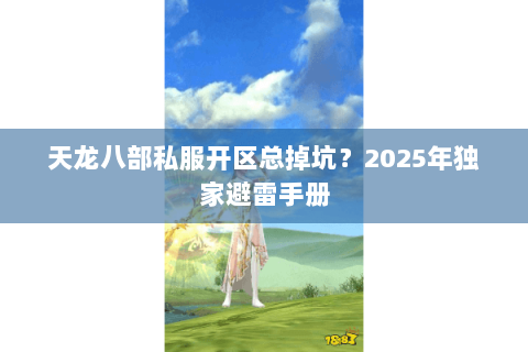天龙八部私服开区总掉坑?2025年独家避雷手册 天龙八部私服开区总掉坑?2025年独家避雷手册
