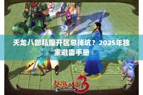 天龙八部私服开区总掉坑?2025年独家避雷手册 天龙八部私服开区总掉坑?2025年独家避雷手册