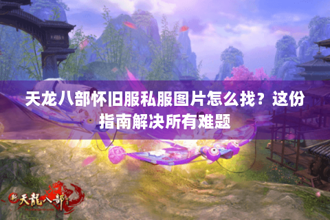 天龙八部怀旧服私服图片怎么找?这份指南解决所有难题 天龙八部怀旧服私服图片怎么找?这份指南解决所有难题