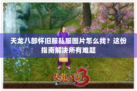 天龙八部怀旧服私服图片怎么找?这份指南解决所有难题 天龙八部怀旧服私服图片怎么找?这份指南解决所有难题