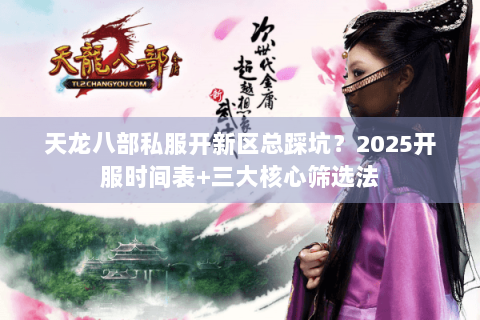 天龙八部私服开新区总踩坑？2025开服时间表+三大核心筛选法