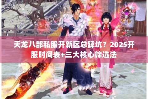 天龙八部私服开新区总踩坑？2025开服时间表+三大核心筛选法