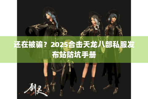 还在被骗？2025合击天龙八部私服发布站防坑手册