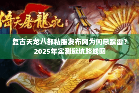 复古天龙八部私服发布网为何总踩雷?2025年实测避坑路线图 复古天龙八部私服发布网为何总踩雷?2025年实测避坑路线图