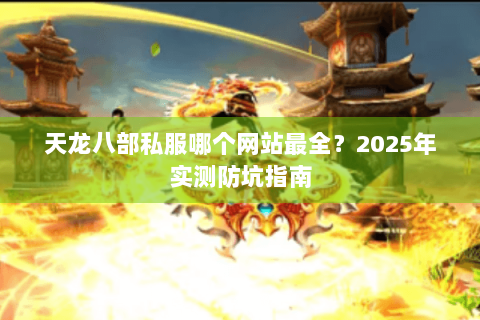天龙八部私服哪个网站最全？2025年实测防坑指南