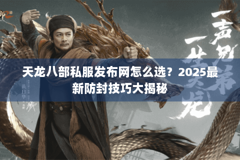 天龙八部私服发布网怎么选？2025最新防封技巧大揭秘