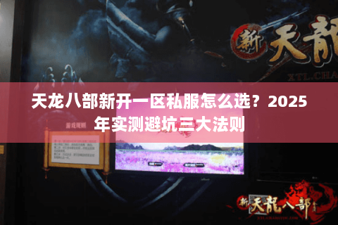 天龙八部新开一区私服怎么选?2025年实测避坑三大法则 天龙八部新开一区私服怎么选?2025年实测避坑三大法则