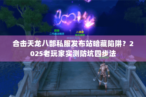 合击天龙八部私服发布站暗藏陷阱？2025老玩家实测防坑四步法