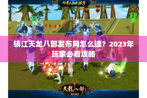镇江天龙八部发布网怎么选？2023年玩家必看攻略