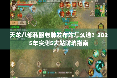 天龙八部私服老牌发布站怎么选？2025年实测5大站防坑指南