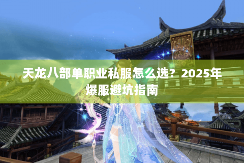 天龙八部单职业私服怎么选?2025年爆服避坑指南 天龙八部单职业私服怎么选?2025年爆服避坑指南