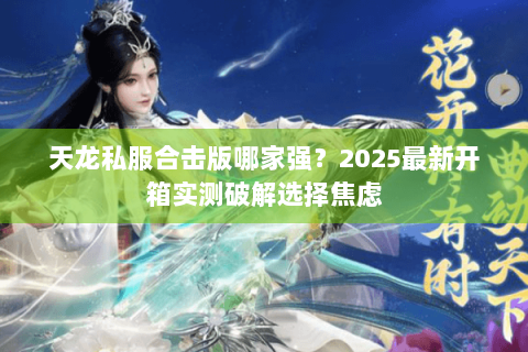 天龙私服合击版哪家强?2025最新开箱实测破解选择焦虑 天龙私服合击版哪家强?2025最新开箱实测破解选择焦虑