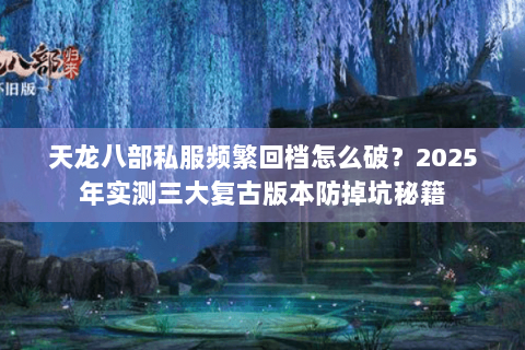 天龙八部私服频繁回档怎么破？2025年实测三大复古版本防掉坑秘籍