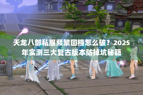 天龙八部私服频繁回档怎么破？2025年实测三大复古版本防掉坑秘籍